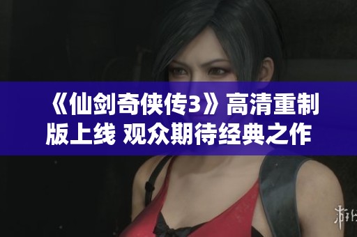 《仙剑奇侠传3》高清重制版上线 观众期待经典之作再度回归