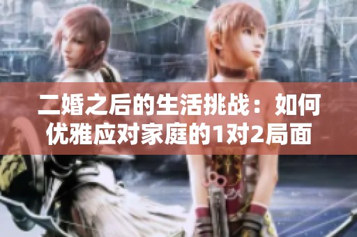 二婚之后的生活挑战：如何优雅应对家庭的1对2局面