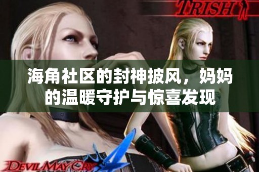 海角社区的封神披风，妈妈的温暖守护与惊喜发现
