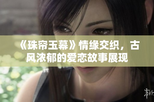 《珠帘玉幕》情缘交织，古风浓郁的爱恋故事展现