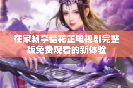 在家畅享惜花芷电视剧完整版免费观看的新体验