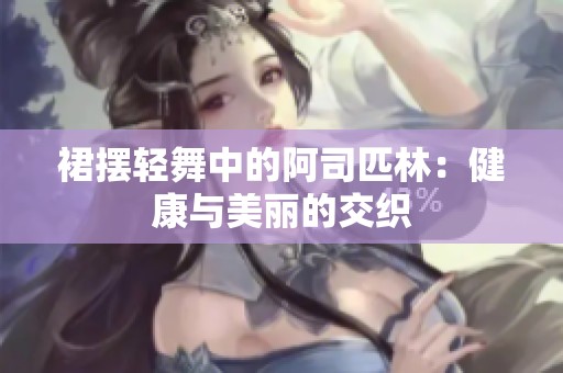 裙摆轻舞中的阿司匹林：健康与美丽的交织