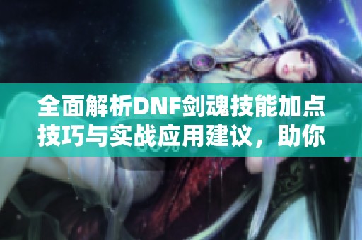 全面解析DNF剑魂技能加点技巧与实战应用建议，助你轻松战胜敌人