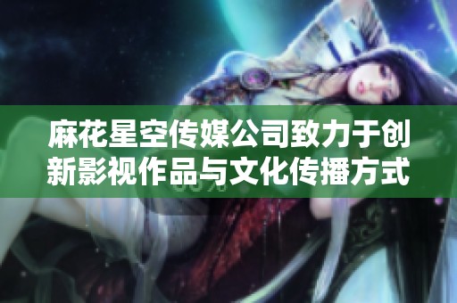 麻花星空传媒公司致力于创新影视作品与文化传播方式