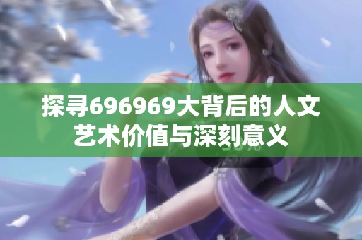探寻696969大背后的人文艺术价值与深刻意义