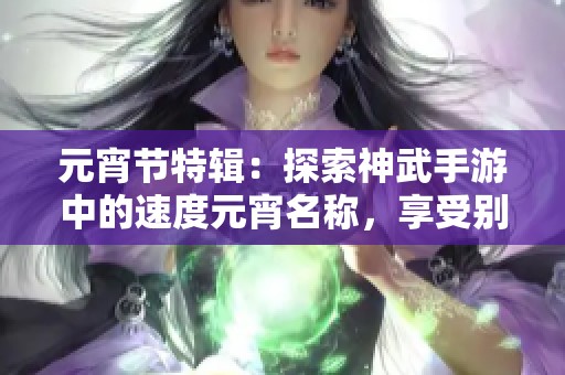 元宵节特辑：探索神武手游中的速度元宵名称，享受别样的游戏美味体验