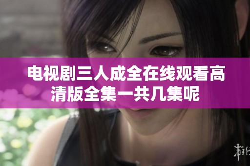 电视剧三人成全在线观看高清版全集一共几集呢