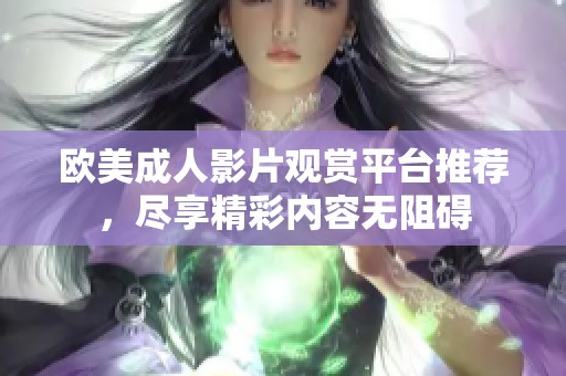 欧美成人影片观赏平台推荐，尽享精彩内容无阻碍