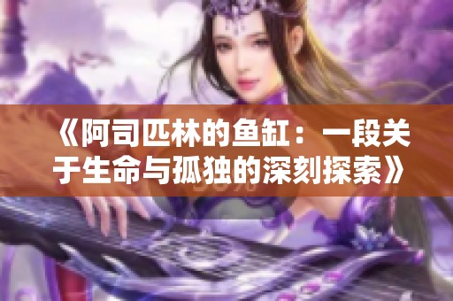 《阿司匹林的鱼缸：一段关于生命与孤独的深刻探索》