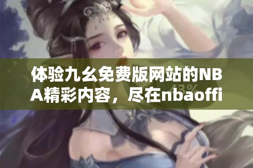 体验九幺免费版网站的NBA精彩内容，尽在nbaoffice68平台