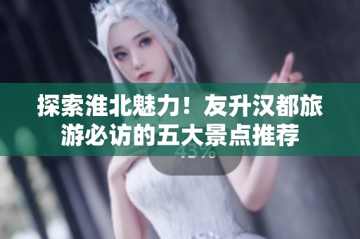 探索淮北魅力！友升汉都旅游必访的五大景点推荐