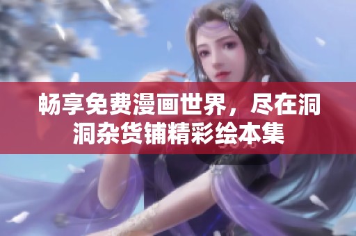 畅享免费漫画世界，尽在洞洞杂货铺精彩绘本集