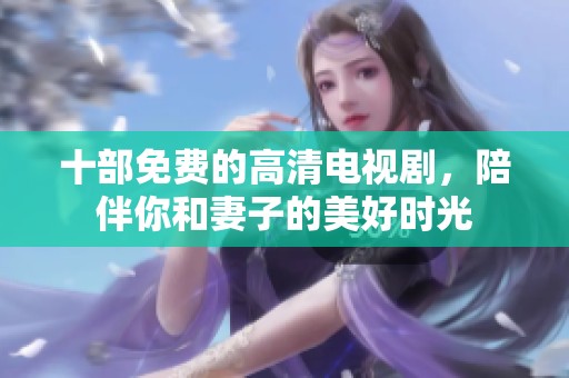十部免费的高清电视剧，陪伴你和妻子的美好时光