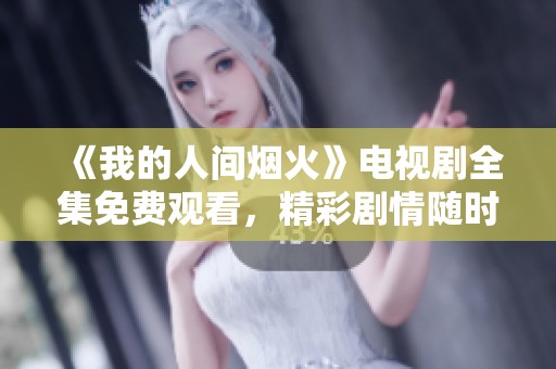 《我的人间烟火》电视剧全集免费观看，精彩剧情随时享受