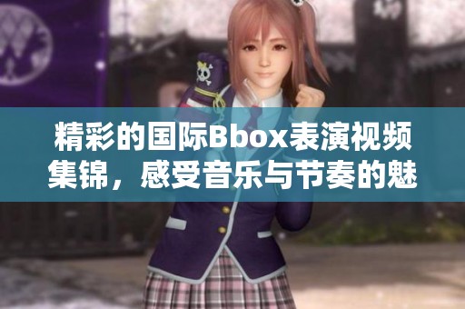 精彩的国际Bbox表演视频集锦，感受音乐与节奏的魅力