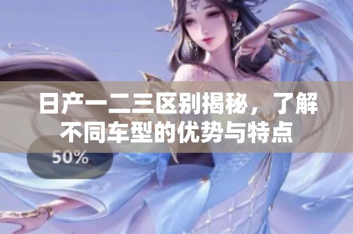 日产一二三区别揭秘，了解不同车型的优势与特点