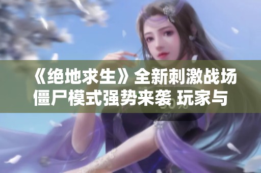 《绝地求生》全新刺激战场僵尸模式强势来袭 玩家与丧尸展开激情无止境战斗！