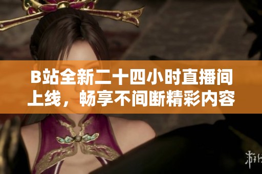 B站全新二十四小时直播间上线，畅享不间断精彩内容！