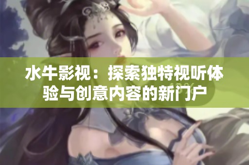 水牛影视：探索独特视听体验与创意内容的新门户