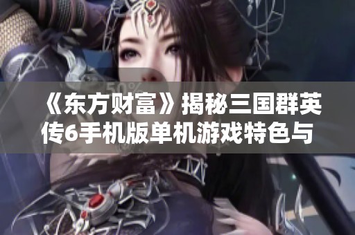 《东方财富》揭秘三国群英传6手机版单机游戏特色与玩法分析