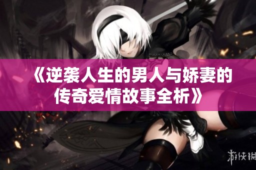 《逆袭人生的男人与娇妻的传奇爱情故事全析》