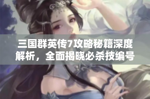 三国群英传7攻略秘籍深度解析，全面揭晓必杀技编号与使用技巧揭秘