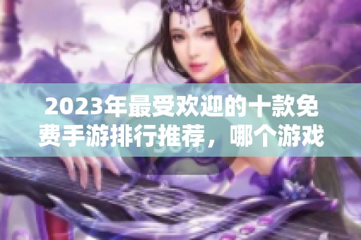 2023年最受欢迎的十款免费手游排行推荐，哪个游戏最值得一试呢