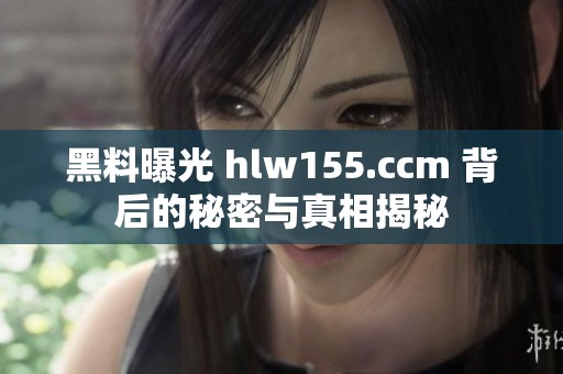 黑料曝光 hlw155.ccm 背后的秘密与真相揭秘