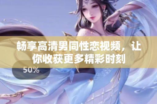 畅享高清男同性恋视频，让你收获更多精彩时刻