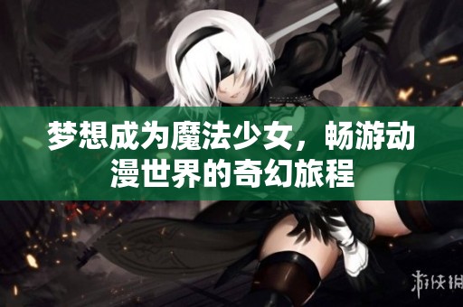梦想成为魔法少女，畅游动漫世界的奇幻旅程