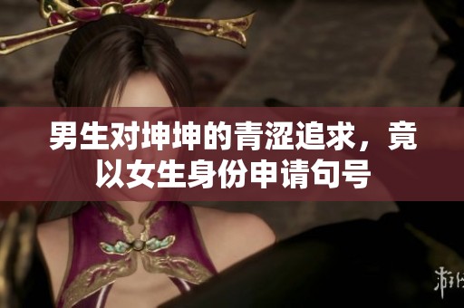 男生对坤坤的青涩追求，竟以女生身份申请句号