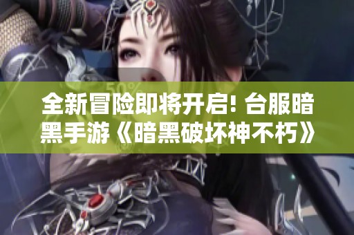 全新冒险即将开启! 台服暗黑手游《暗黑破坏神不朽》即将迎来公测盛典