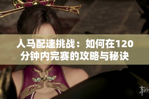 人马配速挑战：如何在120分钟内完赛的攻略与秘诀