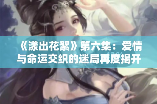 《漾出花絮》第六集：爱情与命运交织的迷局再度揭开