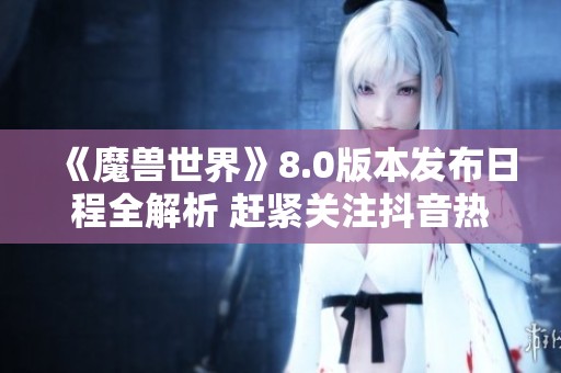 《魔兽世界》8.0版本发布日程全解析 赶紧关注抖音热点动态了解更多信息