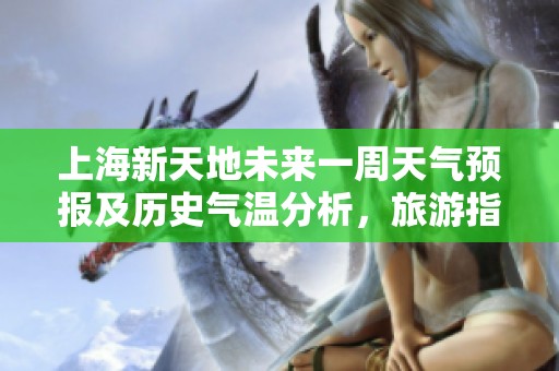上海新天地未来一周天气预报及历史气温分析，旅游指数指南助您畅游无忧