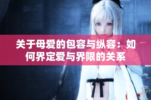 关于母爱的包容与纵容：如何界定爱与界限的关系