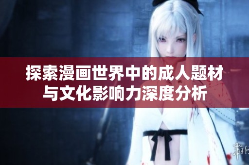 探索漫画世界中的成人题材与文化影响力深度分析