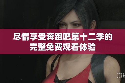 尽情享受奔跑吧第十二季的完整免费观看体验