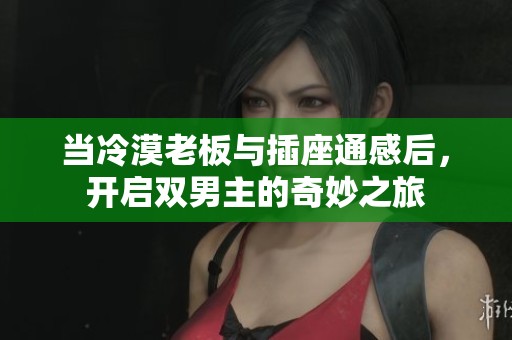当冷漠老板与插座通感后，开启双男主的奇妙之旅