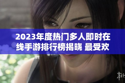 2023年度热门多人即时在线手游排行榜揭晓 最受欢迎的大型在线游戏前十名分享