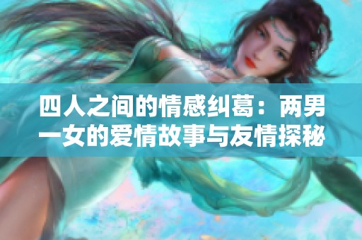 四人之间的情感纠葛：两男一女的爱情故事与友情探秘