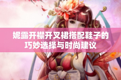 妮露开襟开叉裙搭配鞋子的巧妙选择与时尚建议