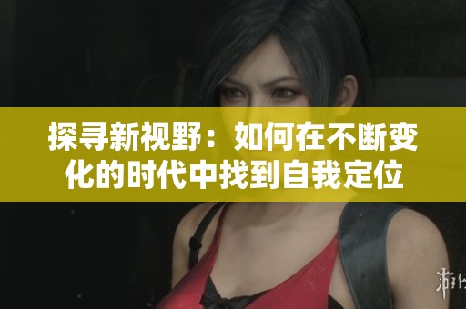 探寻新视野：如何在不断变化的时代中找到自我定位