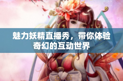 魅力妖精直播秀，带你体验奇幻的互动世界