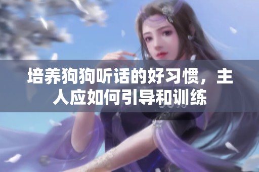 培养狗狗听话的好习惯，主人应如何引导和训练