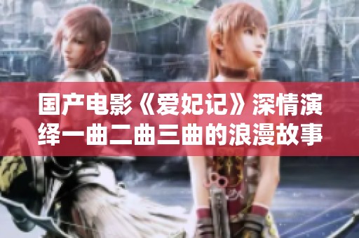 国产电影《爱妃记》深情演绎一曲二曲三曲的浪漫故事