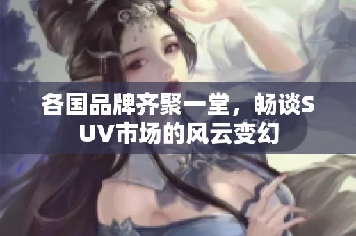各国品牌齐聚一堂，畅谈SUV市场的风云变幻