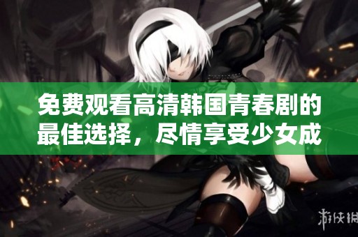 免费观看高清韩国青春剧的最佳选择，尽情享受少女成长故事