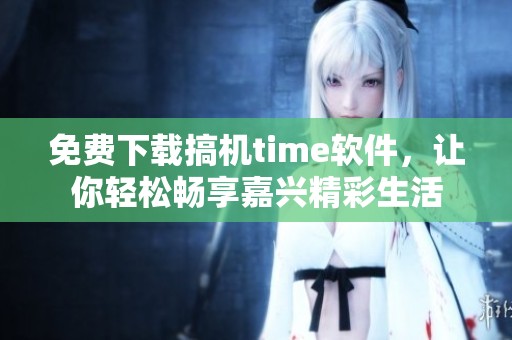 免费下载搞机time软件，让你轻松畅享嘉兴精彩生活